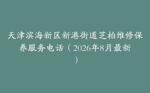 天津滨海新区新港街道芝柏维修保养服务电话（2026年8月最新）