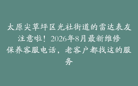 太原尖草坪区光社街道的雷达表友注意啦！2026年8月最新维修保养客服电话，老客户都找这的服务