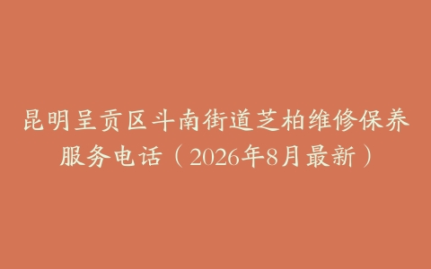 昆明呈贡区斗南街道芝柏维修保养服务电话（2026年8月最新）