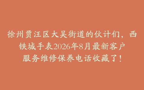 徐州贾汪区大吴街道的伙计们，西铁城手表2026年8月最新客户服务维修保养电话收藏了！