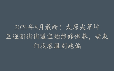 2026年8月最新！太原尖草坪区迎新街街道宝珀维修保养，老表们找客服别跑偏