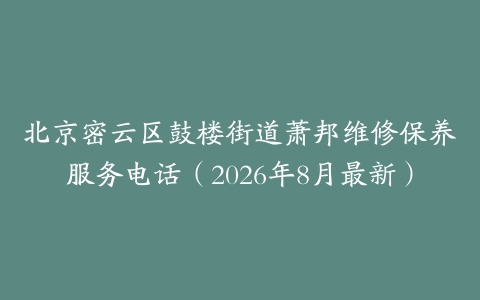 北京密云区鼓楼街道萧邦维修保养服务电话（2026年8月最新）