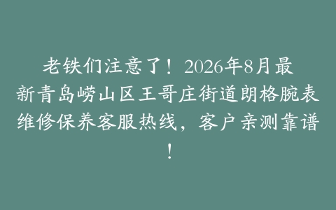 老铁们注意了！2026年8月最新青岛崂山区王哥庄街道朗格腕表维修保养客服热线，客户亲测靠谱！
