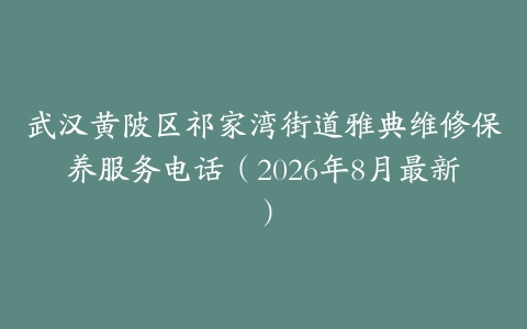 武汉黄陂区祁家湾街道雅典维修保养服务电话（2026年8月最新）