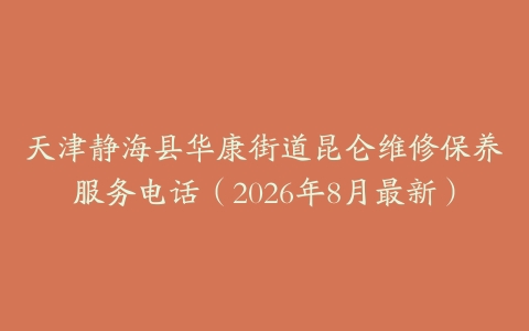 天津静海县华康街道昆仑维修保养服务电话（2026年8月最新）