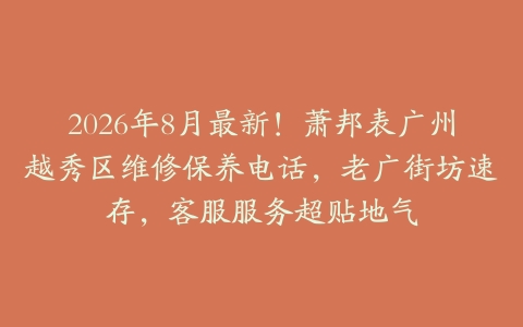 2026年8月最新！萧邦表广州越秀区维修保养电话，老广街坊速存，客服服务超贴地气