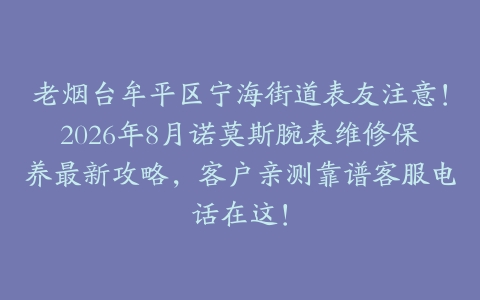 老烟台牟平区宁海街道表友注意！2026年8月诺莫斯腕表维修保养最新攻略，客户亲测靠谱客服电话在这！