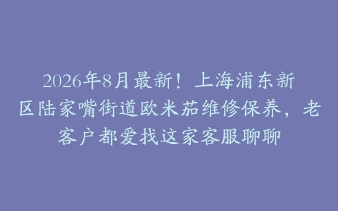 2026年8月最新！上海浦东新区陆家嘴街道欧米茄维修保养，老客户都爱找这家客服聊聊