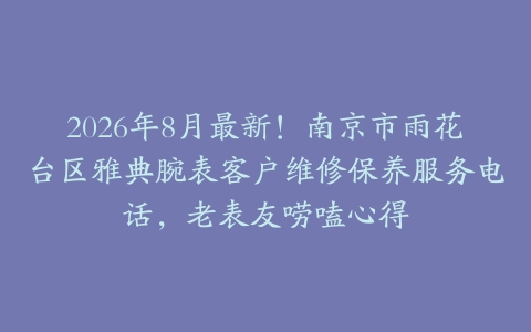2026年8月最新！南京市雨花台区雅典腕表客户维修保养服务电话，老表友唠嗑心得