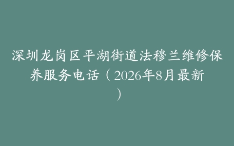 深圳龙岗区平湖街道法穆兰维修保养服务电话（2026年8月最新）
