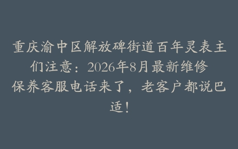重庆渝中区解放碑街道百年灵表主们注意：2026年8月最新维修保养客服电话来了，老客户都说巴适！