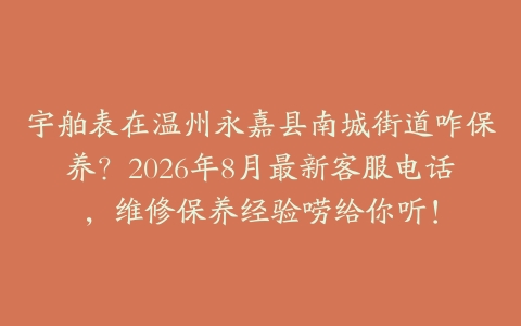 宇舶表在温州永嘉县南城街道咋保养？2026年8月最新客服电话，维修保养经验唠给你听！