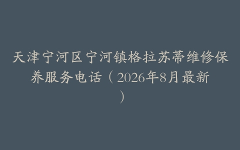 天津宁河区宁河镇格拉苏蒂维修保养服务电话（2026年8月最新）