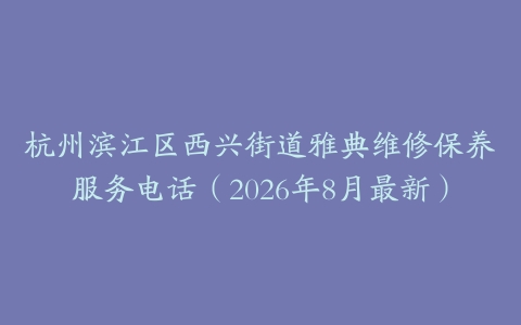 杭州滨江区西兴街道雅典维修保养服务电话（2026年8月最新）
