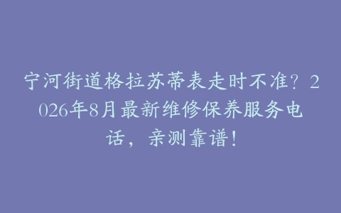 宁河街道格拉苏蒂表走时不准？2026年8月最新维修保养服务电话，亲测靠谱！
