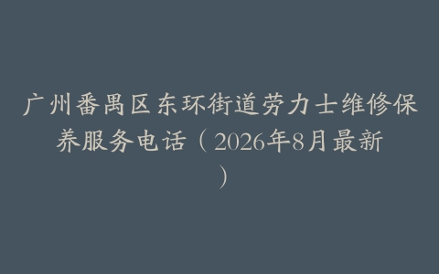 广州番禺区东环街道劳力士维修保养服务电话（2026年8月最新）