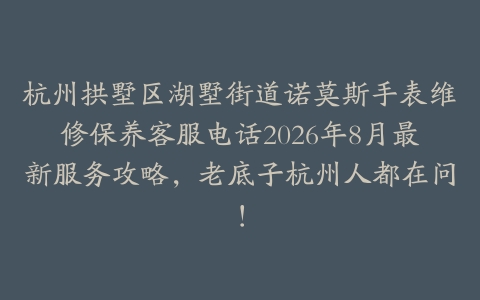 杭州拱墅区湖墅街道诺莫斯手表维修保养客服电话2026年8月最新服务攻略，老底子杭州人都在问！
