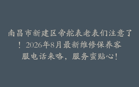 南昌市新建区帝舵表老表们注意了！2026年8月最新维修保养客服电话来咯，服务蛮贴心！