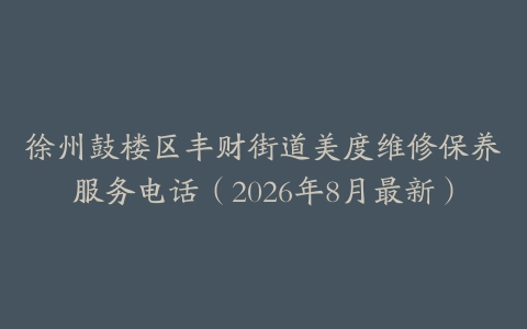 徐州鼓楼区丰财街道美度维修保养服务电话（2026年8月最新）