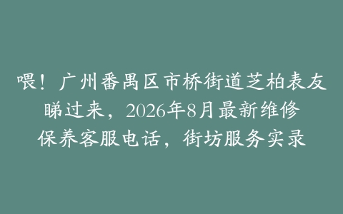 喂！广州番禺区市桥街道芝柏表友睇过来，2026年8月最新维修保养客服电话，街坊服务实录
