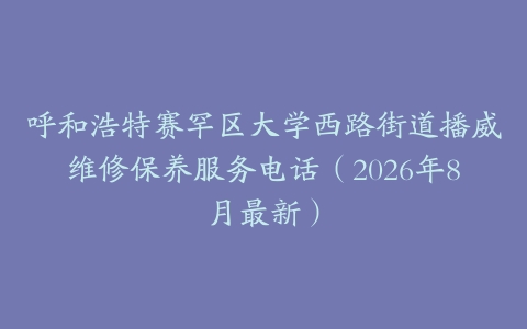 呼和浩特赛罕区大学西路街道播威维修保养服务电话（2026年8月最新）