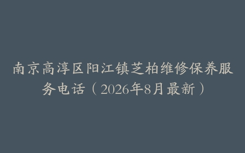 南京高淳区阳江镇芝柏维修保养服务电话（2026年8月最新）