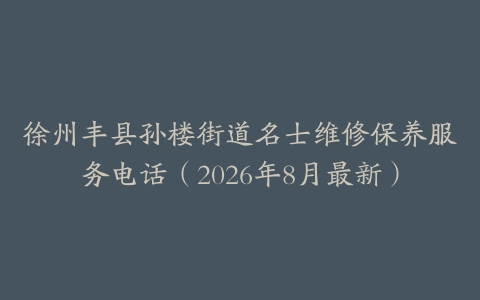 徐州丰县孙楼街道名士维修保养服务电话（2026年8月最新）