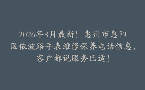 2026年8月最新！惠州市惠阳区依波路手表维修保养电话信息，客户都说服务巴适！