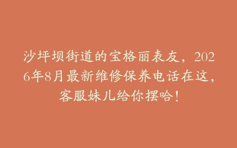 沙坪坝街道的宝格丽表友，2026年8月最新维修保养电话在这，客服妹儿给你摆哈！