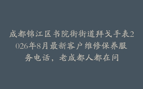 成都锦江区书院街街道拜戈手表2026年8月最新客户维修保养服务电话，老成都人都在问