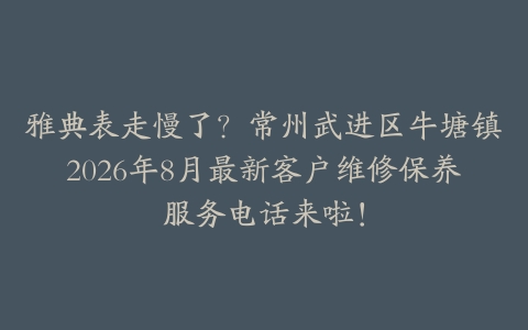 雅典表走慢了？常州武进区牛塘镇2026年8月最新客户维修保养服务电话来啦！