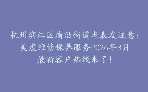杭州滨江区浦沿街道老表友注意：美度维修保养服务2026年8月最新客户热线来了！