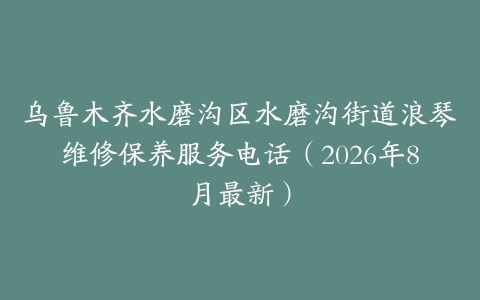 乌鲁木齐水磨沟区水磨沟街道浪琴维修保养服务电话（2026年8月最新）