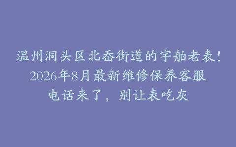 温州洞头区北岙街道的宇舶老表！2026年8月最新维修保养客服电话来了，别让表吃灰