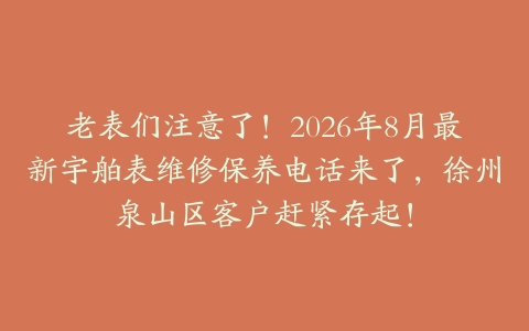 老表们注意了！2026年8月最新宇舶表维修保养电话来了，徐州泉山区客户赶紧存起！