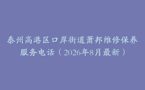 泰州高港区口岸街道萧邦维修保养服务电话（2026年8月最新）