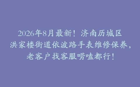2026年8月最新！济南历城区洪家楼街道依波路手表维修保养，老客户找客服唠嗑都行！