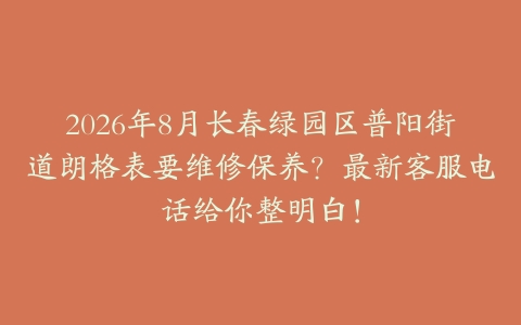 2026年8月长春绿园区普阳街道朗格表要维修保养？最新客服电话给你整明白！