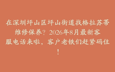 在深圳坪山区坪山街道找格拉苏蒂维修保养？2026年8月最新客服电话来啦，客户老铁们赶紧码住！