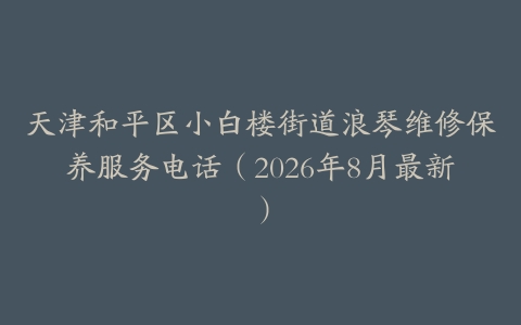 天津和平区小白楼街道浪琴维修保养服务电话（2026年8月最新）