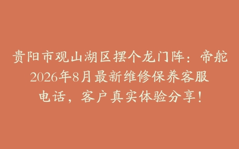 贵阳市观山湖区摆个龙门阵：帝舵2026年8月最新维修保养客服电话，客户真实体验分享！