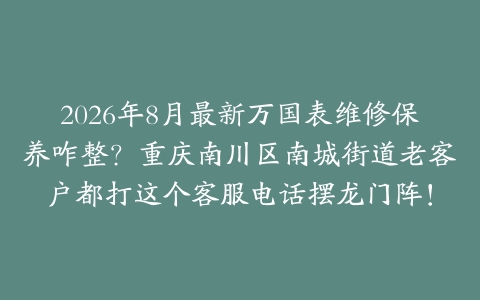 2026年8月最新万国表维修保养咋整？重庆南川区南城街道老客户都打这个客服电话摆龙门阵！