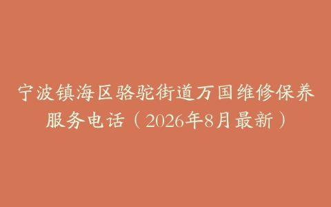 宁波镇海区骆驼街道万国维修保养服务电话（2026年8月最新）