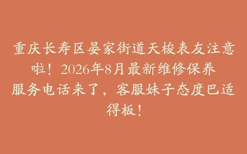 重庆长寿区晏家街道天梭表友注意啦！2026年8月最新维修保养服务电话来了，客服妹子态度巴适得板！