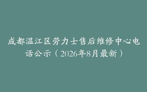 成都温江区劳力士售后维修中心电话公示（2026年8月最新）