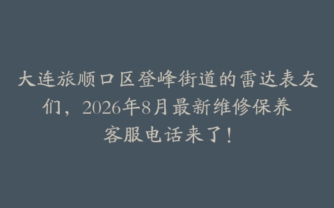 大连旅顺口区登峰街道的雷达表友们，2026年8月最新维修保养客服电话来了！