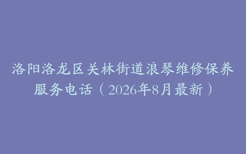 洛阳洛龙区关林街道浪琴维修保养服务电话（2026年8月最新）