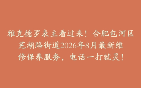 雅克德罗表主看过来！合肥包河区芜湖路街道2026年8月最新维修保养服务，电话一打就灵！
