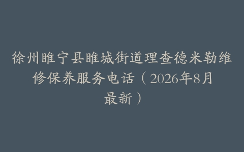 徐州睢宁县睢城街道理查德米勒维修保养服务电话（2026年8月最新）