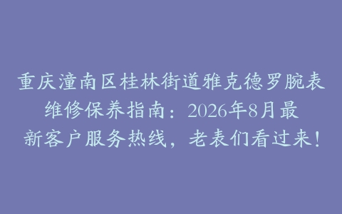 重庆潼南区桂林街道雅克德罗腕表维修保养指南：2026年8月最新客户服务热线，老表们看过来！